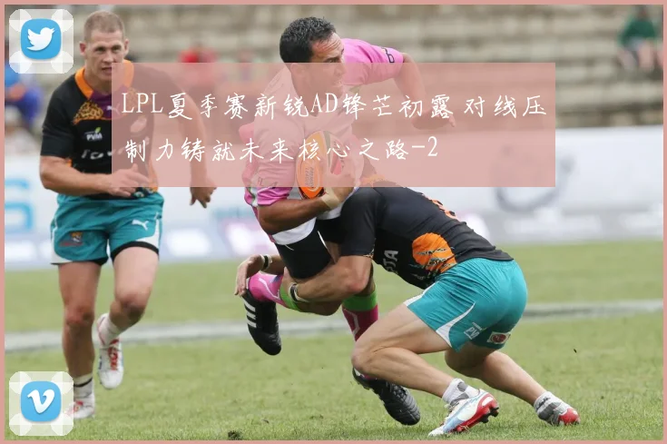 LPL夏季赛新锐AD锋芒初露 对线压制力铸就未来核心之路
