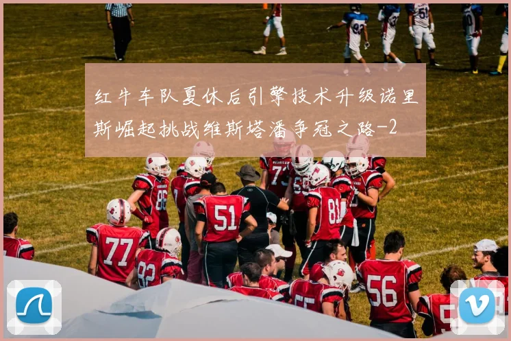 红牛车队夏休后引擎技术升级诺里斯崛起挑战维斯塔潘争冠之路