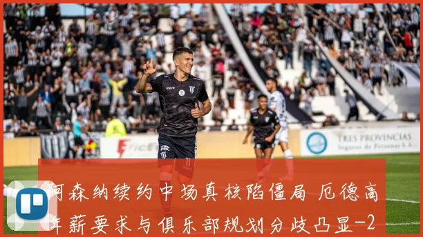 阿森纳续约中场真核陷僵局 厄德高年薪要求与俱乐部规划分歧凸显