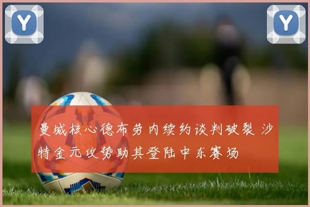 曼城核心德布劳内续约谈判破裂 沙特金元攻势助其登陆中东赛场