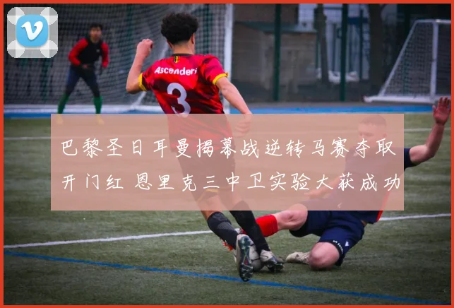 巴黎圣日耳曼揭幕战逆转马赛夺取开门红 恩里克三中卫实验大获成功