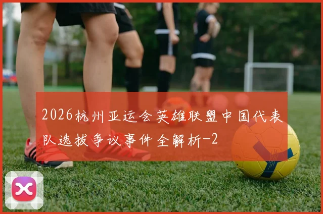 2026杭州亚运会英雄联盟中国代表队选拔争议事件全解析