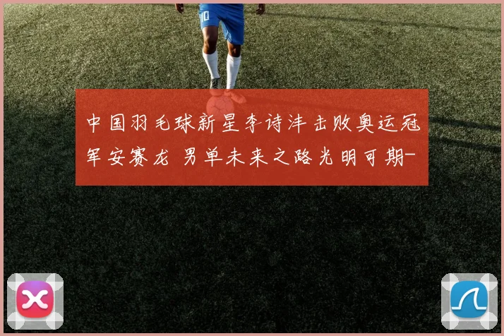 中国羽毛球新星李诗沣击败奥运冠军安赛龙 男单未来之路光明可期