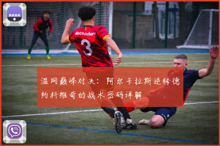 温网巅峰对决：阿尔卡拉斯逆转德约科维奇的战术密码详解