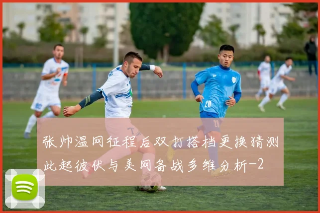 张帅温网征程后双打搭档更换猜测此起彼伏与美网备战多维分析