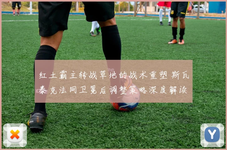 红土霸主转战草地的战术重塑 斯瓦泰克法网卫冕后调整策略深度解读