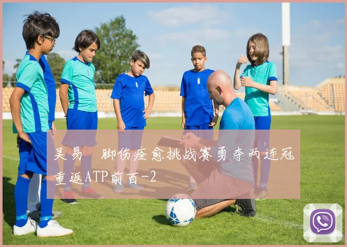 吴易昺脚伤痊愈挑战赛勇夺两连冠重返ATP前百