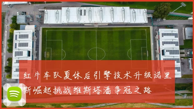 红牛车队夏休后引擎技术升级诺里斯崛起挑战维斯塔潘争冠之路