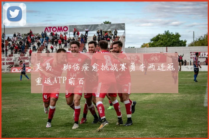 吴易昺脚伤痊愈挑战赛勇夺两连冠重返ATP前百