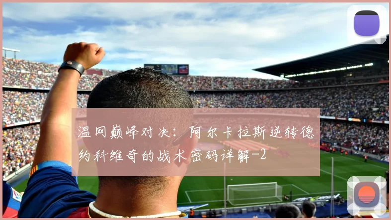 温网巅峰对决:阿尔卡拉斯逆转德约科维奇的战术密码详解