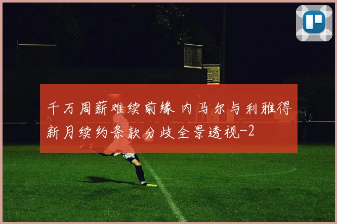 千万周薪难续前缘 内马尔与利雅得新月续约条款分歧全景透视